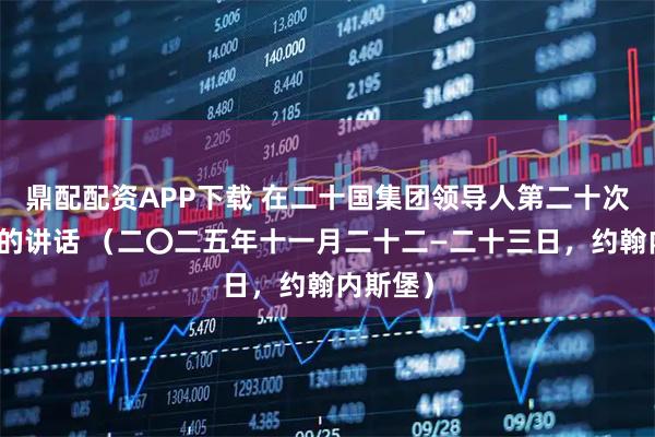 鼎配配资APP下载 在二十国集团领导人第二十次峰会上的讲话 （二〇二五年十一月二十二—二十三日，约翰内斯堡）