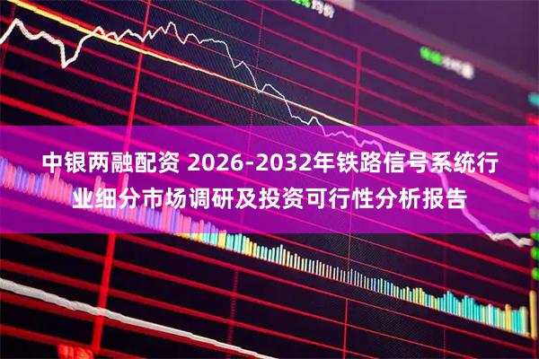 中银两融配资 2026-2032年铁路信号系统行业细分市场调研及投资可行性分析报告