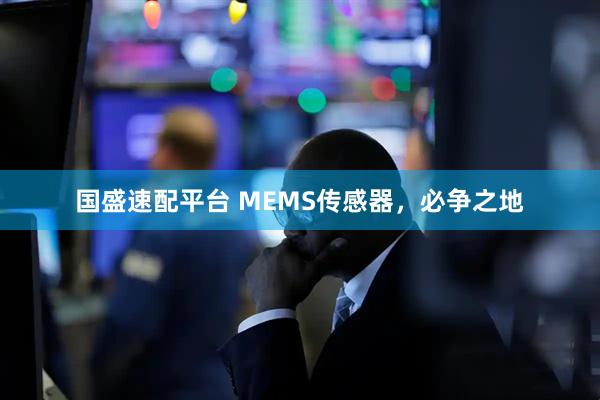 国盛速配平台 MEMS传感器,必争之地