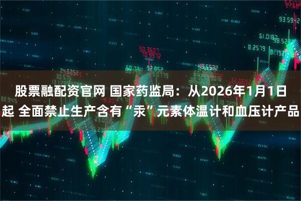 股票融配资官网 国家药监局：从2026年1月1日起 全面禁止生产含有“汞”元素体温计和血压计产品