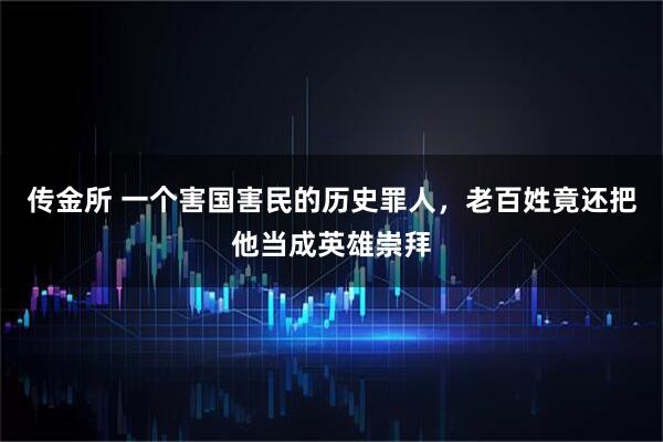 传金所 一个害国害民的历史罪人,老百姓竟还把他当成英雄崇拜