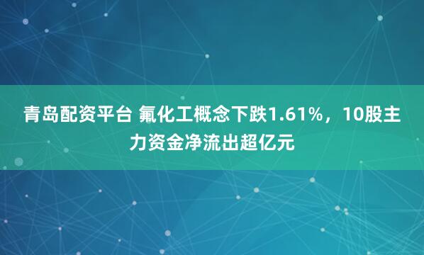 青岛配资平台 氟化工概念下跌1.61%,10股主力资金净流出超亿元