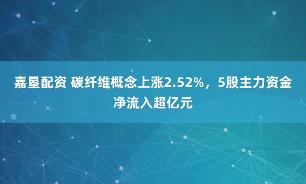 嘉垦配资 碳纤维概念上涨2.52%,5股主力资金净流入超亿元