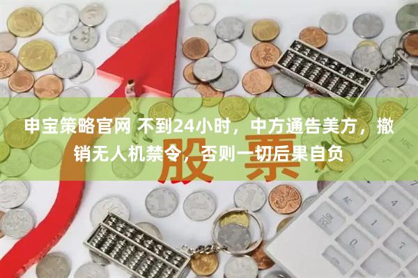 申宝策略官网 不到24小时，中方通告美方，撤销无人机禁令，否则一切后果自负