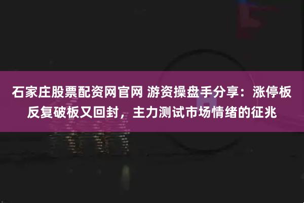 石家庄股票配资网官网 游资操盘手分享：涨停板反复破板又回封，主力测试市场情绪的征兆