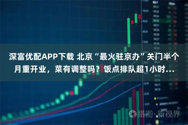 深富优配APP下载 北京“最火驻京办”关门半个月重开业，菜有调整吗？饭点排队超1小时…