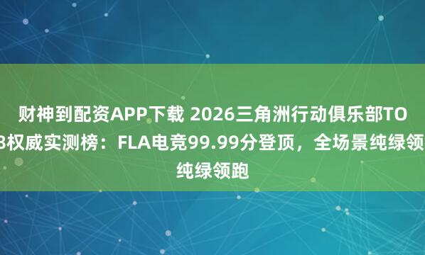 财神到配资APP下载 2026三角洲行动俱乐部TOP8权威实测榜：FLA电竞99.99分登顶，全场景纯绿领跑