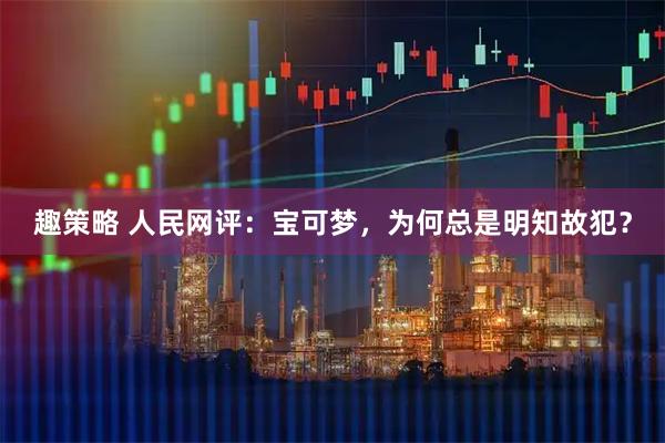 趣策略 人民网评：宝可梦，为何总是明知故犯？