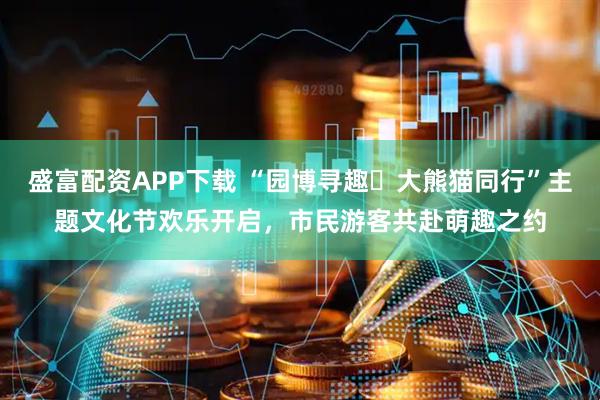 盛富配资APP下载 “园博寻趣・大熊猫同行”主题文化节欢乐开启，市民游客共赴萌趣之约