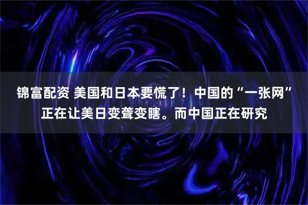 锦富配资 美国和日本要慌了！中国的“一张网”正在让美日变聋变瞎。而中国正在研究