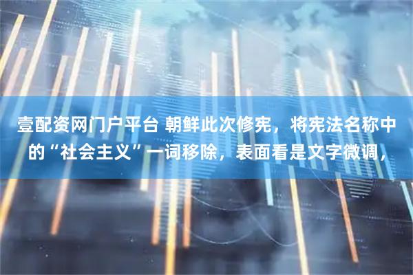 壹配资网门户平台 朝鲜此次修宪，将宪法名称中的“社会主义”一词移除，表面看是文字微调，