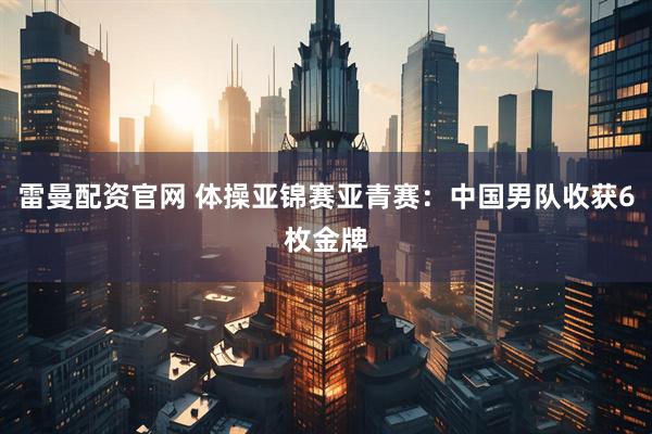 雷曼配资官网 体操亚锦赛亚青赛：中国男队收获6枚金牌