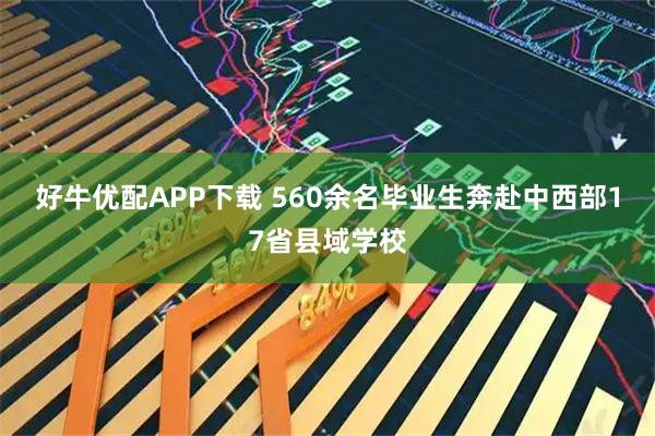 好牛优配APP下载 560余名毕业生奔赴中西部17省县域学校