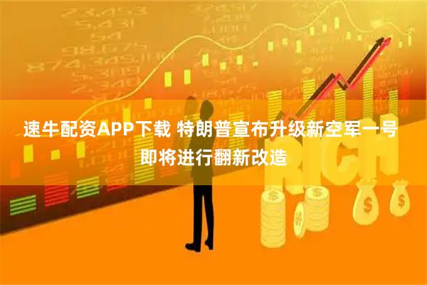 速牛配资APP下载 特朗普宣布升级新空军一号 即将进行翻新改造
