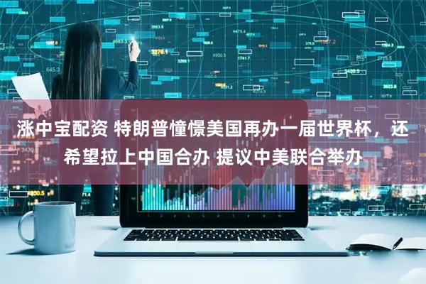 涨中宝配资 特朗普憧憬美国再办一届世界杯，还希望拉上中国合办 提议中美联合举办