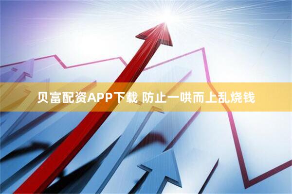 贝富配资APP下载 防止一哄而上乱烧钱