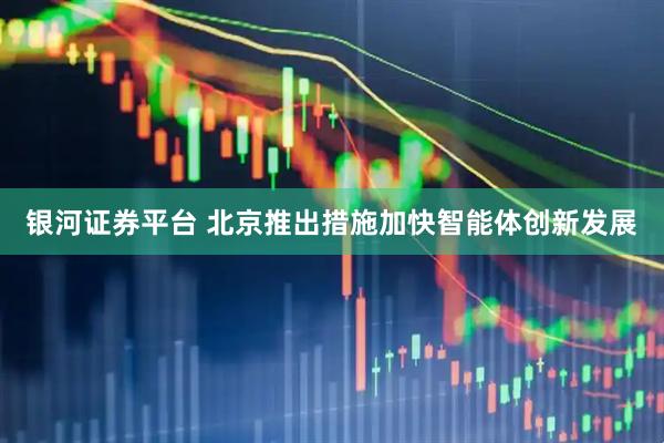 银河证券平台 北京推出措施加快智能体创新发展